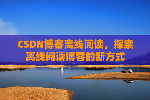 CSDN博客离线阅读，探索离线阅读博客的新方式